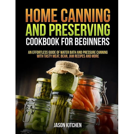 Home Canning and Preserving Cookbook For Beginners: An Effortless Guide of Water Bath and Pressure Canning with Tasty Meat Bean Jam Recipes and More (Paperback)