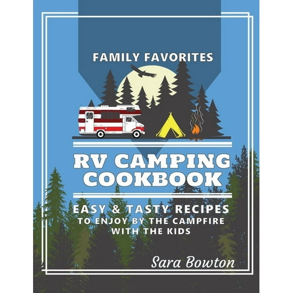 RV Camping Cookbook: Family Favorites Easy And Tasty Recipes To Enjoy By The Campfire With The Kids (Paperback) by Sara Bowton