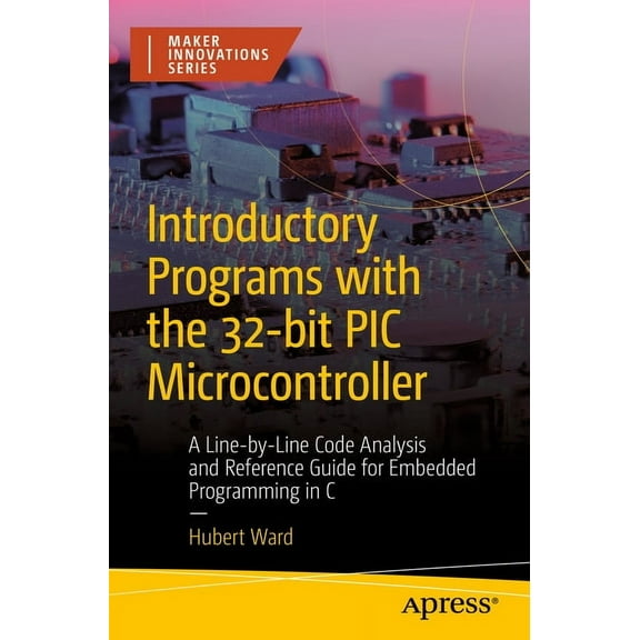 Maker Innovations Introductory Programs with the 32-Bit PIC Microcontroller: A Line-By-Line Code Analysis and Reference Guide for Embedded, (Paperback)