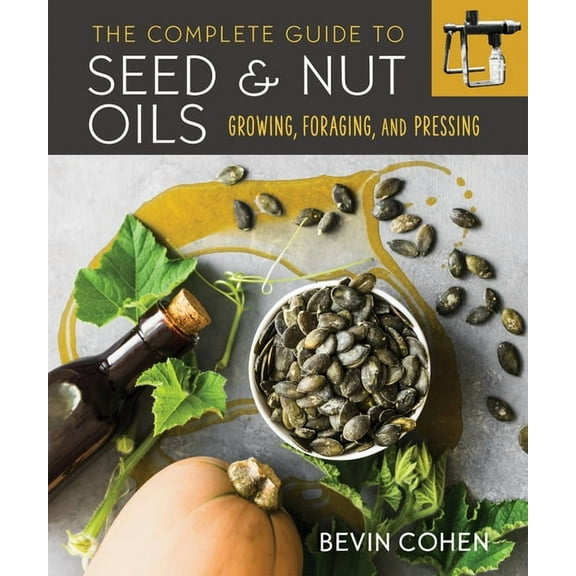 The Complete Guide to Seed and Nut Oils: Growing, Foraging, and Pressing, (Paperback)