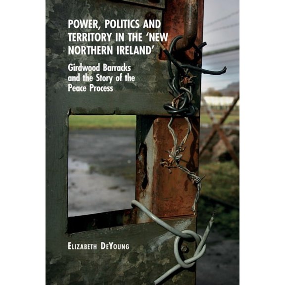Power, Politics and Territory in the 'New Northern Ireland': Girdwood Barracks and the Story of the Peace Proc, (Paperback)