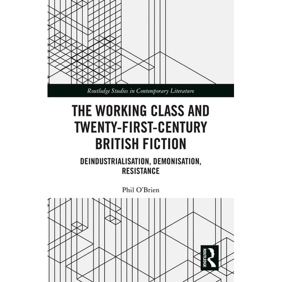 Routledge Studies in Contemporary Litera The Working Class and Twenty-First-Century British Fiction: Deindustrialisation, Demonisation, Resistance, (Hardcover)