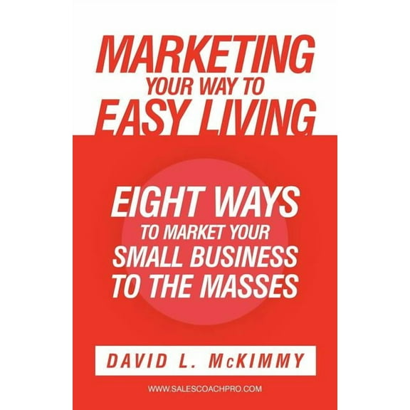 Marketing Your Way to Easy Living : Eight Ways to Market Your Small Business to the Masses