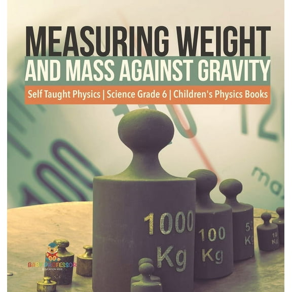 Measuring Weight and Mass Against Gravity Self Taught Physics Science Grade 6 Children's Physics Books, (Hardcover)