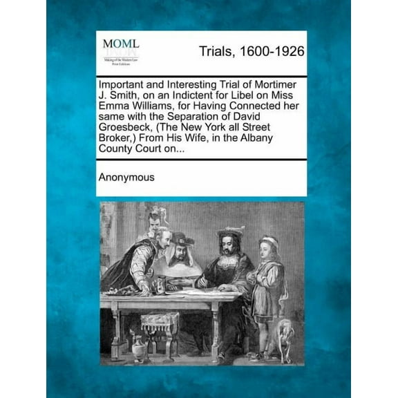 Important and Interesting Trial of Mortimer J. Smith, on an Indictent for Libel on Miss Emma Williams, for Having Connected Her Same with the Separation of David Groesbeck, (the New York All Street Broker, ) from His Wife, in the Albany County Court On... (Paperback)