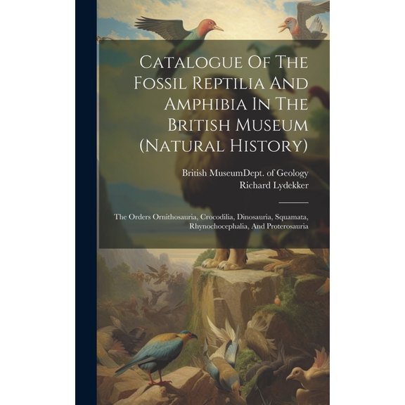 Catalogue Of The Fossil Reptilia And Amphibia In The British Museum (natural History): The Orders Ornithosauria, Crocodilia, Dinosauria, Squamata, Rhynochocephalia, And Proterosauria (Hardcover)