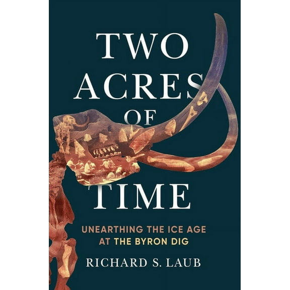Two Acres of Time: Unearthing the Ice Age at the Byron Dig, (Hardcover)