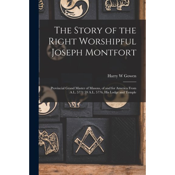The Story of the Right Worshipful Joseph Montfort: Provincial Grand Master of Masons, of and for America From A.L. 5771 59 A.L. 5776, His Lodge and Temple Paperback 1014013232 9781014013231 Harry W
