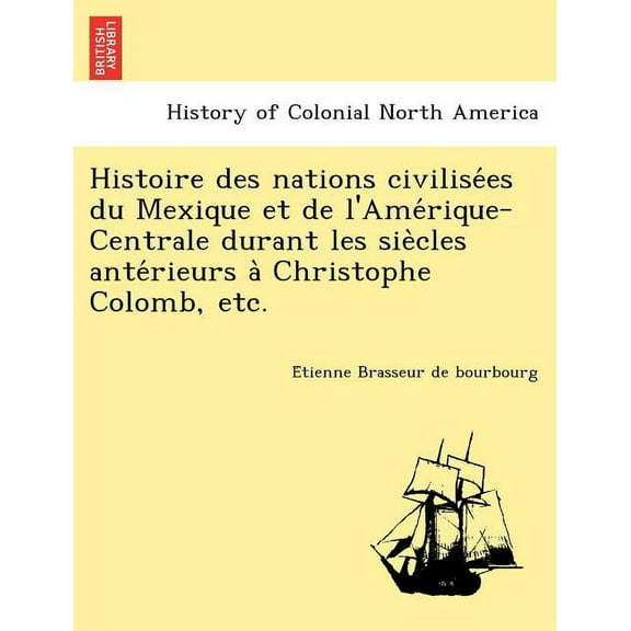 Histoire des nations civilisées du Mexique et de l'Amérique-Centrale durant les siècles antérieurs à Christophe Colomb, etc. (Paperback)