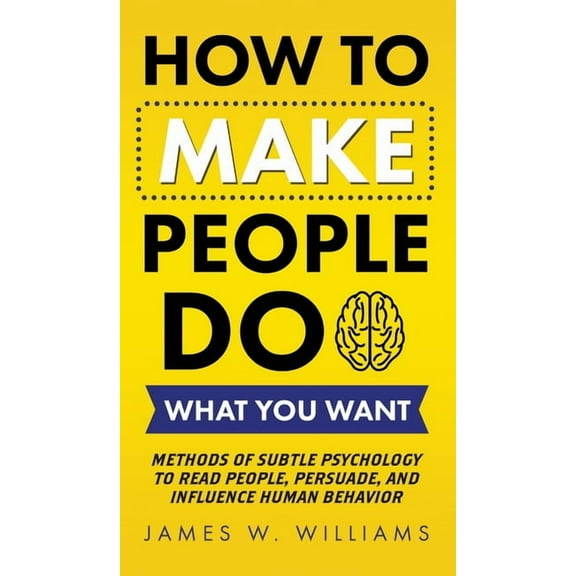 How to Make People Do What You Want: Methods of Subtle Psychology to Read People, Persuade, and Influence Human Behavior, (Hardcover)