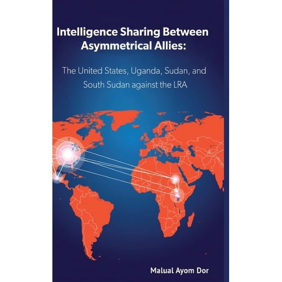 Intelligence Sharing Between Asymmetrical Allies: The US, Uganda, Sudan, and South Sudan Against the LRA, (Hardcover)