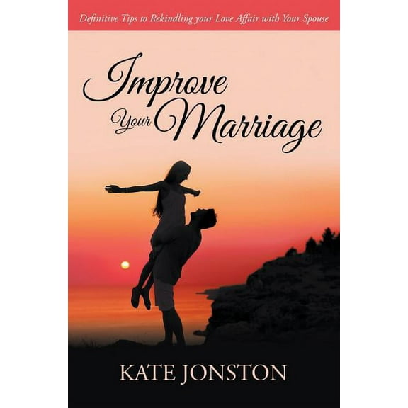 Improve Your Marriage: Definitive Tips to Rekindling your Love Affair with Your Spouse (Paperback)