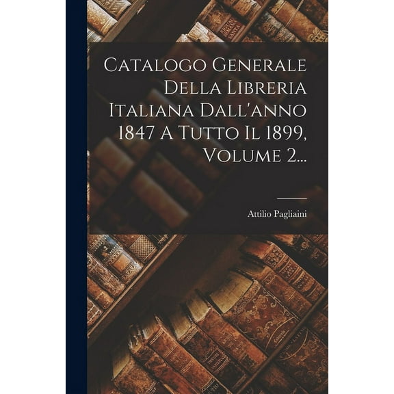 Catalogo Generale Della Libreria Italiana Dall'anno 1847 A Tutto Il 1899, Volume 2... (Paperback)