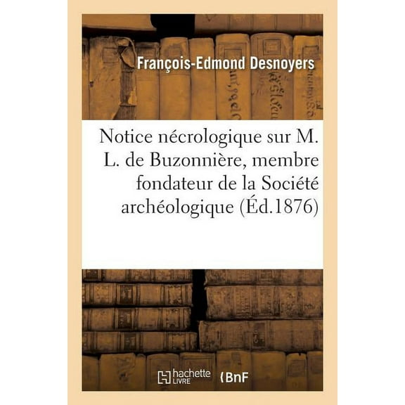 Histoire: Notice Nécrologique Sur M. L. de Buzonnière, Membre Fondateur de la Société Archéologique: Et Historique de l'Orléanais (Paperback)