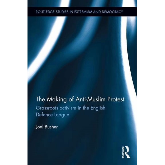 Routledge Studies in Extremism and Democ The Making of Anti-Muslim Protest: Grassroots Activism in the English Defence League, (Hardcover)