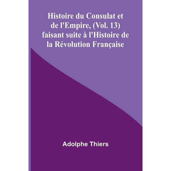 Histoire du Consulat et de l'Empire, (Vol. 13); faisant suite à l'Histoire de la Révolution Française, (Paperback)