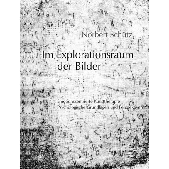 Im Explorationsraum der Bilder: Emotionszentrierte Kunsttherapie, Psychologische Grundlagen und Perspektiven, (Paperback)