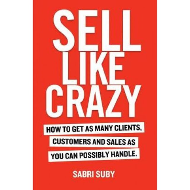 Sell Like Crazy: How to Get as Many Clients, Customers and Sales as You Can Possiblyhandle