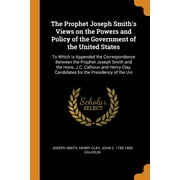 The Prophet Joseph Smith's Views on the Powers and Policy of the Government of the United States : To Which Is Appended the Correspondence Between the Prophet Joseph Smith and the Hons. J.C. Calhoun and Henry Clay, Candidates for the Presidency of the Uni (Paperback)