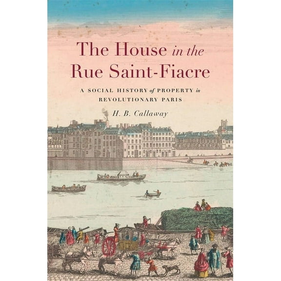 Harvard Historical Studies The House in the Rue Saint-Fiacre: A Social History of Property in Revolutionary Paris, (Hardcover)