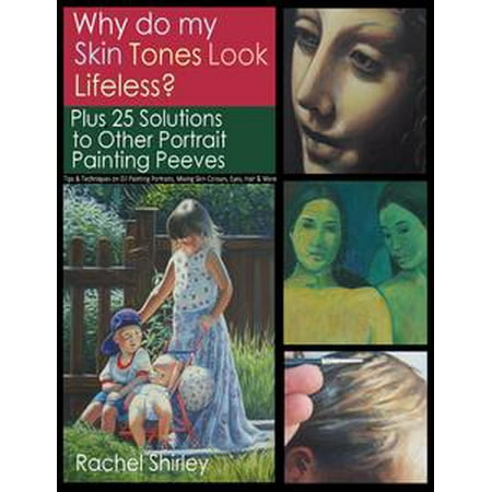 Why do My Skin Tones Look Lifeless? Plus 25 Solutions to Other Portrait Painting Peeves: Tips and Techniques on Oil Painting Portraits, Mixing Skin Colours, Eyes, Hair and More -
