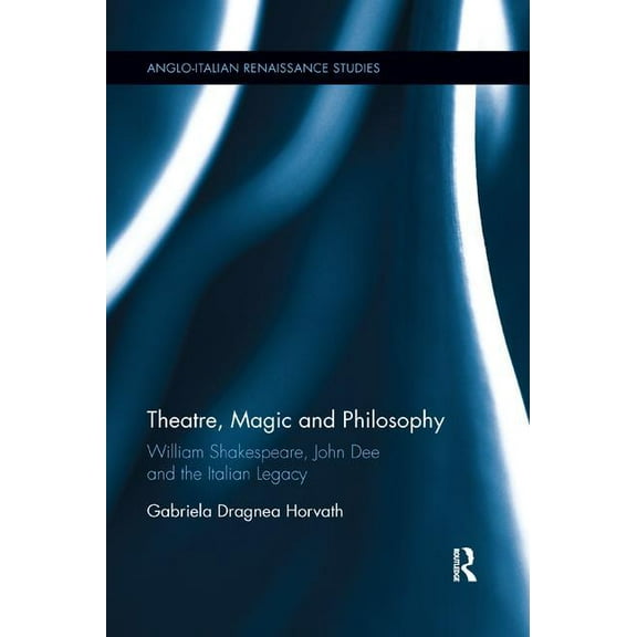 Anglo-Italian Renaissance Studies Theatre, Magic and Philosophy: William Shakespeare, John Dee and the Italian Legacy, (Paperback)