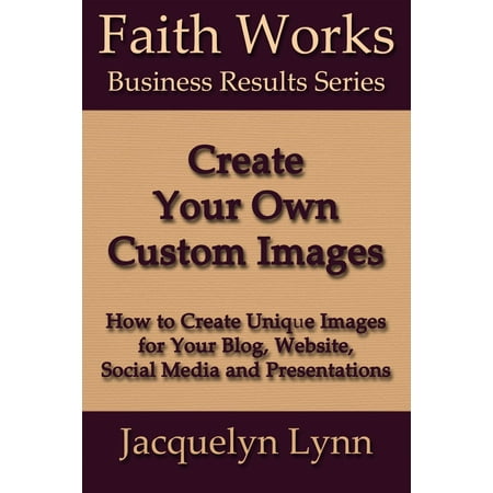 Create Your Own Custom Images: How to Create Unique Images for Your Blog, Website, Social Media and Presentations -