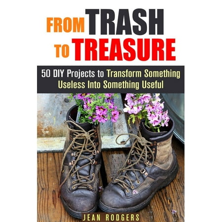 From Trash to Treasure: 50 DIY Projects to Transform Something Useless Into Something Useful -