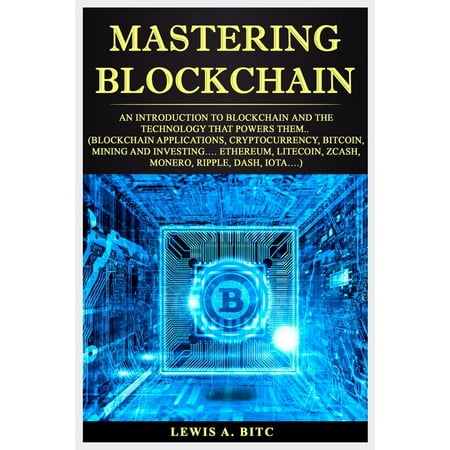 Mastering Blockchain : An Intrоduсtiоn to Blockchain аnd thе Technology that Pоwеrѕ Them.. (Blockchain Applications, Cryptocurrency, Bitcoin, Mining and Investing... Ethereum, Litecoin, Zcash,