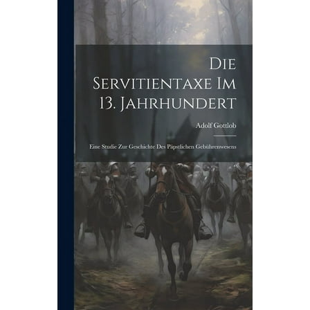 Die Servitientaxe im 13. Jahrhundert: Eine Studie zur Geschichte des Päpstlichen Gebührenwesens (Hardcover)