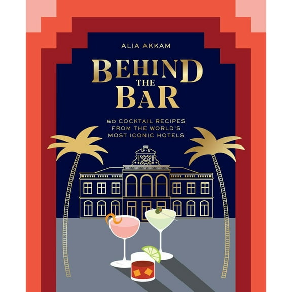 Alia Akkam: Behind the Bar: 50 Cocktail Recipes from the World's Most Iconic Hotels (Hardcover)