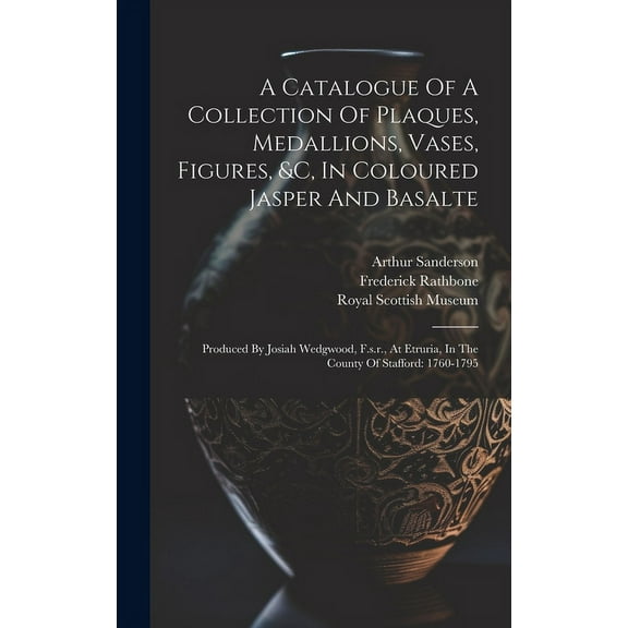 A Catalogue Of A Collection Of Plaques, Medallions, Vases, Figures, &c, In Coloured Jasper And Basalte (Hardcover)