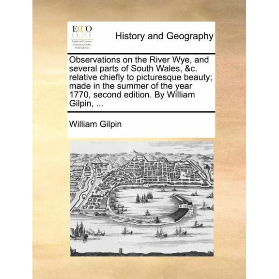Observations on the River Wye, and Several Parts of South Wales, &C. Relative Chiefly to Picturesque Beauty; Made in the Summer of the Year 1770, Second Edition. by William Gilpin, ... (Paperback)