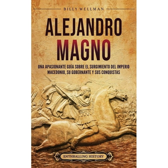 Alejandro Magno: Una apasionante guÃ­a sobre el surgimiento del Imperio macedonio, su gobernante y sus conquistas, (Hardcover)
