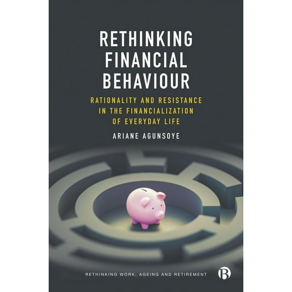 Rethinking Work, Ageing and Retirement Rethinking Financial Behaviour: Rationality and Resistance in the Financialization of Everyday Life, (Hardcover)