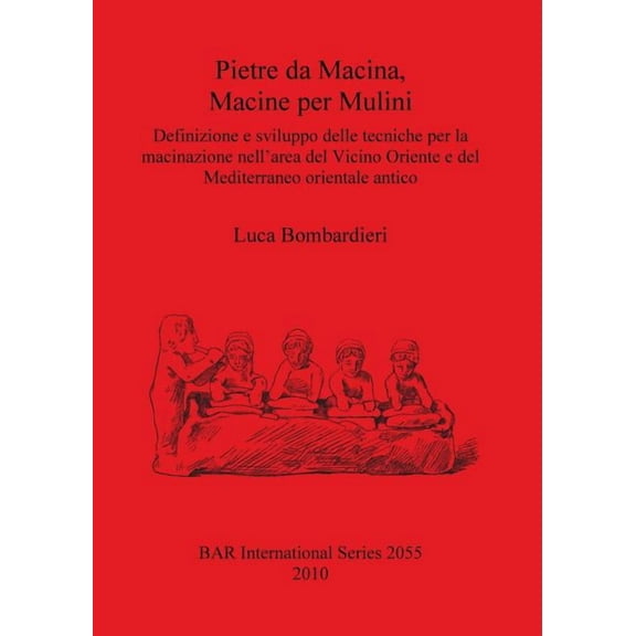 BAR International: Pietre da Macina, Macine per Mulini: Definizione e sviluppo delle tecniche per la macinazione nell'area del Vicino Oriente e del Mediterraneo orientale antico (Paperback)