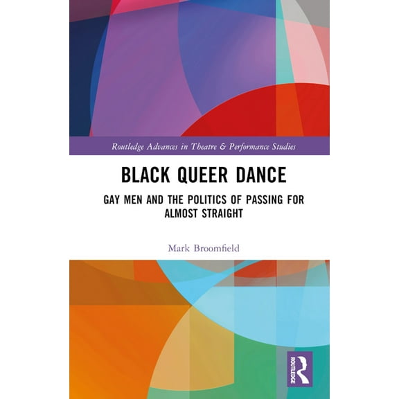 Routledge Advances in Theatre & Performa Black Queer Dance: Gay Men and the Politics of Passing for Almost Straight, (Hardcover)