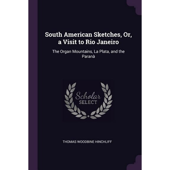 South American Sketches, Or, a Visit to Rio Janeiro: The Organ Mountains, La Plata, and the Paranà (Paperback)