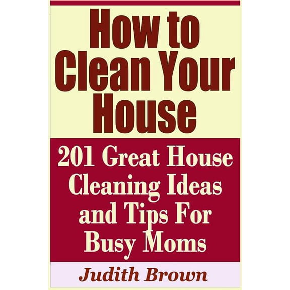 How to Clean Your House - 201 Great House Cleaning Ideas and Tips for Busy Moms (Paperback)