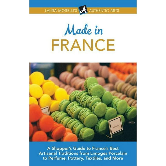 Laura Morelli's Authentic Arts Made in France: A Shopper's Guide to France's Best Artisanal Traditions from Limoges Porcelain to Perfume, Pottery, Text, (Paperback)