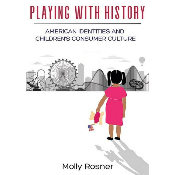Playing With History : American Identities and Children?s Consumer Culture