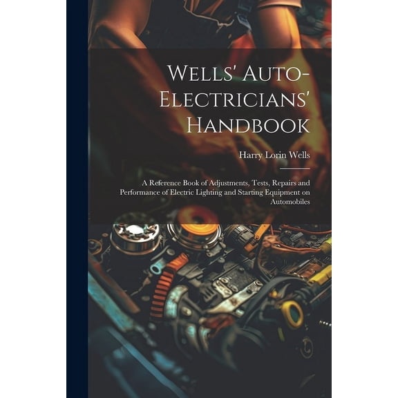 Wells' Auto-electricians' Handbook; a Reference Book of Adjustments, Tests, Repairs and Performance of Electric Lighting and Starting Equipment on Automobiles (Paperback)