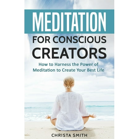 Meditation for Conscious Creators: How to Harness the Power of Meditation to Create Your Best Life -