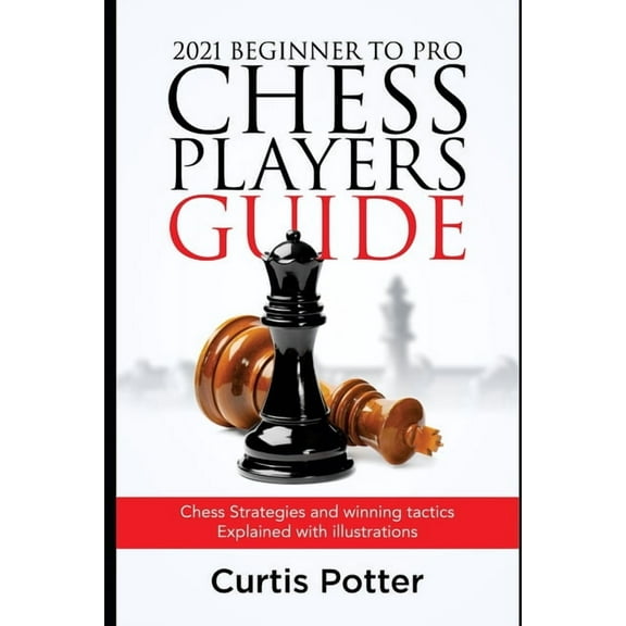 2021 Beginner to Pro Chess Players Guide: Chess Strategies and winning tactics Explained with illustrations (Paperback)