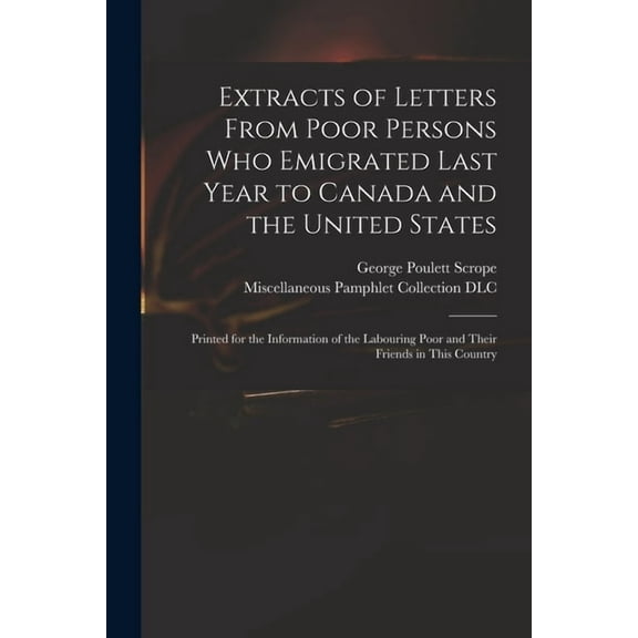Extracts of Letters From Poor Persons Who Emigrated Last Year to Canada and the United States : Printed for the Information of the Labouring Poor and Their Friends in This Country (Paperback)
