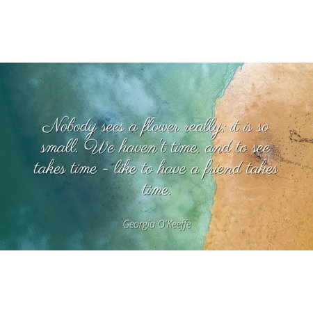 Famous Flower - Georgia O'Keeffe - Famous Quotes Laminated POSTER PRINT 24x20 - Nobody sees a flower really; it is so small. We haven't time, and to see takes time - like to have a friend takes time.
