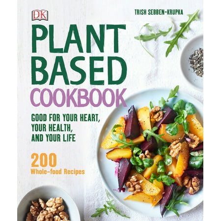 Plant-Based Cookbook : Good for Your Heart, Your Health, and Your Life; 200 Whole-food