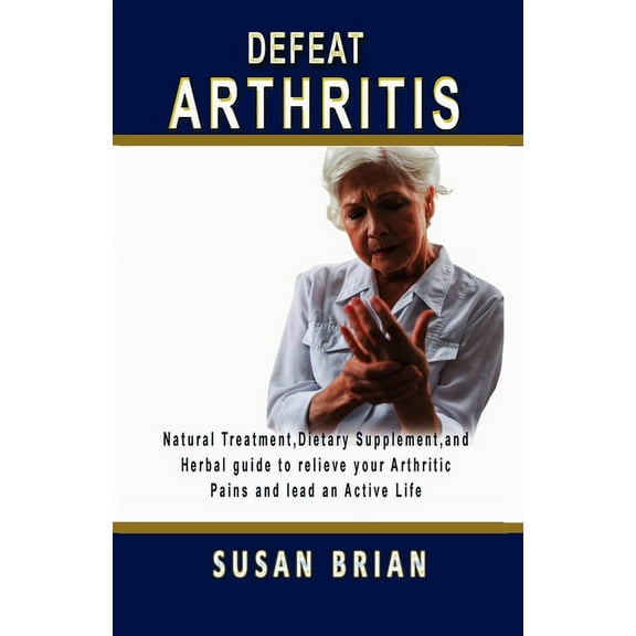 Defeat Arthritis: Natural Treatment, Dietary Supplement and Herbal guide to relieve your arthritic pains and lead an active life. (Paperback)