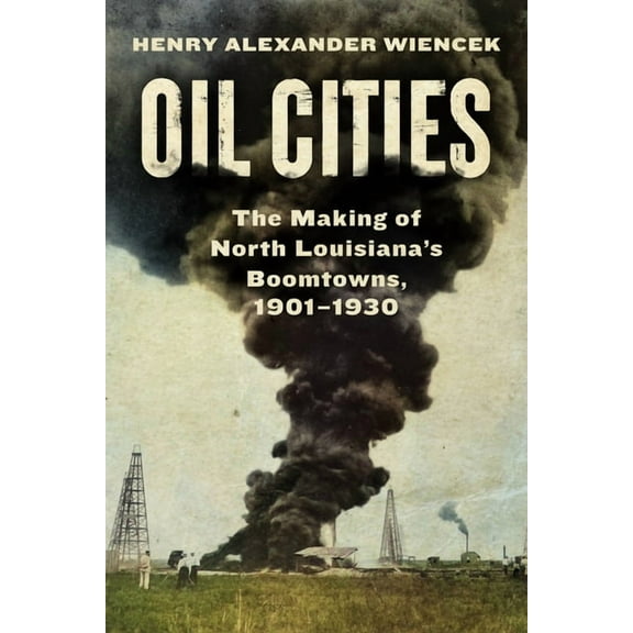 Oil Cities: The Making of North Louisiana's Boomtowns, 1901-1930, (Hardcover)