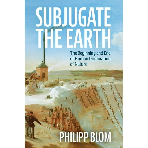Subjugate the Earth: The Beginning and End of Human Domination of Nature, (Hardcover)